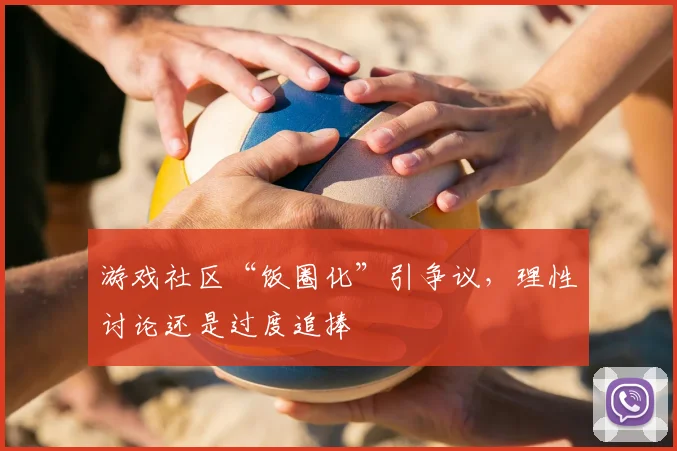 游戏社区“饭圈化”引争议,理性讨论还是过度追捧